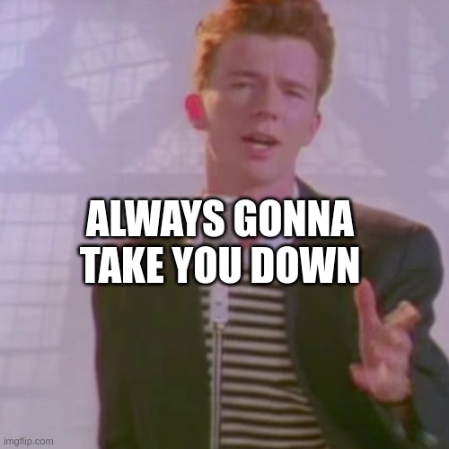 what?! | ALWAYS GONNA TAKE YOU DOWN | image tagged in rick ashley | made w/ Imgflip meme maker