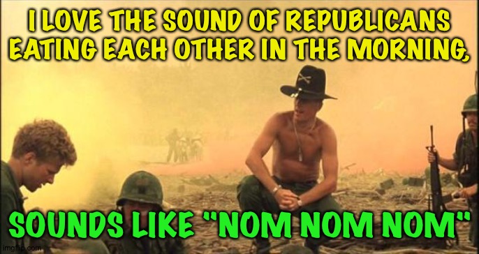 I love the smell of napalm in the morning | I LOVE THE SOUND OF REPUBLICANS EATING EACH OTHER IN THE MORNING, SOUNDS LIKE "NOM NOM NOM" | image tagged in i love the smell of napalm in the morning | made w/ Imgflip meme maker