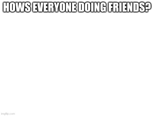 Tell me in the comments! | HOWS EVERYONE DOING FRIENDS? | image tagged in checking,up,on,you | made w/ Imgflip meme maker