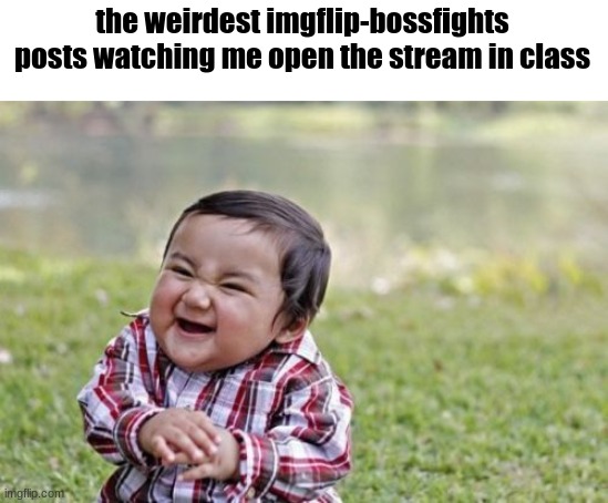 XD | the weirdest imgflip-bossfights posts watching me open the stream in class | image tagged in memes,evil toddler | made w/ Imgflip meme maker