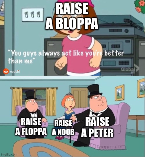 Yes, raise a bloppa actually exists | RAISE A BLOPPA; RAISE A PETER; RAISE A FLOPPA; RAISE A NOOB | image tagged in you guys always act like you're better than me,memes,funny memes,funny,roblox meme | made w/ Imgflip meme maker