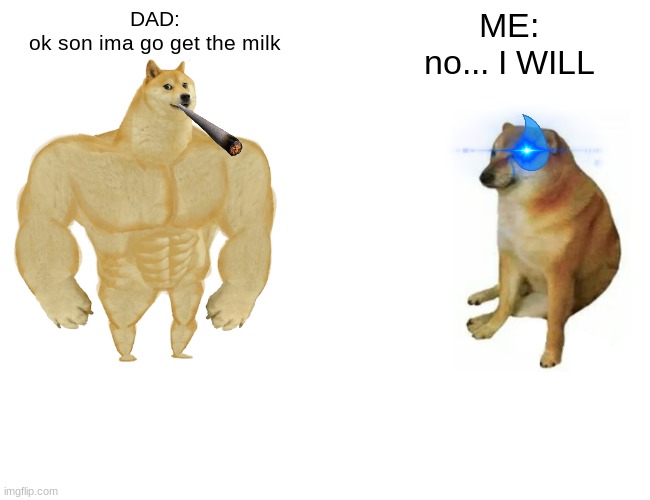Buff Doge vs. Cheems | DAD:
ok son ima go get the milk; ME:
no... I WILL | image tagged in memes,buff doge vs cheems | made w/ Imgflip meme maker