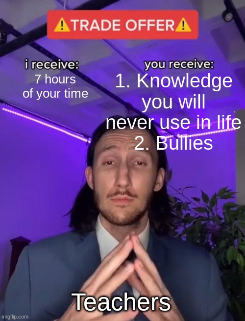 My School Be Like... | 1. Knowledge you will never use in life
2. Bullies; 7 hours of your time; Teachers | image tagged in trade offer | made w/ Imgflip meme maker