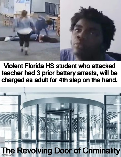 Enforce Punishments, Quit Coddling Violent People | Violent Florida HS student who attacked 
teacher had 3 prior battery arrests, will be 
charged as adult for 4th slap on the hand. The Revolving Door of Criminality | image tagged in politics,liberals,leftists,soft on crime,criminals first,good americans last | made w/ Imgflip meme maker