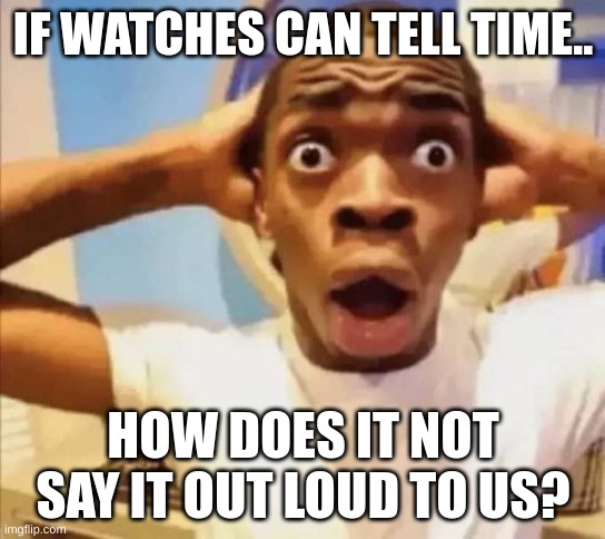 I can't get this out my head | IF WATCHES CAN TELL TIME.. HOW DOES IT NOT SAY IT OUT LOUD TO US? | image tagged in shower thoughts | made w/ Imgflip meme maker