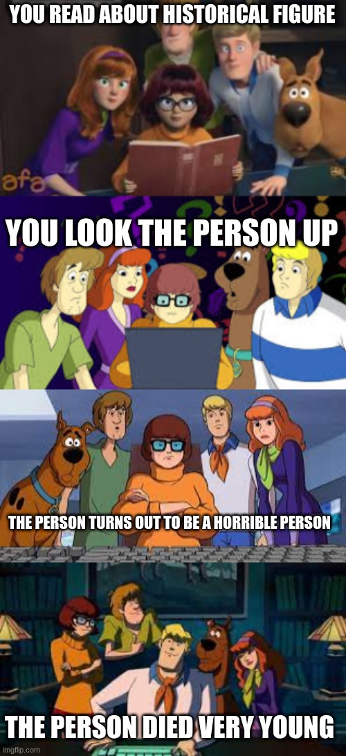 Scooby Doo | YOU READ ABOUT HISTORICAL FIGURE; YOU LOOK THE PERSON UP; THE PERSON TURNS OUT TO BE A HORRIBLE PERSON; THE PERSON DIED VERY YOUNG | image tagged in memes | made w/ Imgflip meme maker