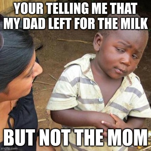 Third World Skeptical Kid Meme | YOUR TELLING ME THAT MY DAD LEFT FOR THE MILK; BUT NOT THE MOM | image tagged in memes,third world skeptical kid | made w/ Imgflip meme maker
