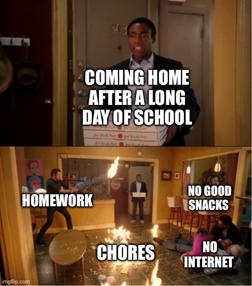 Coming Home From School | COMING HOME AFTER A LONG DAY OF SCHOOL; NO GOOD SNACKS; HOMEWORK; CHORES; NO INTERNET | image tagged in community fire pizza meme | made w/ Imgflip meme maker