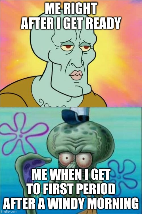 meme 3892930 | ME RIGHT AFTER I GET READY; ME WHEN I GET TO FIRST PERIOD AFTER A WINDY MORNING | image tagged in memes,squidward,school | made w/ Imgflip meme maker