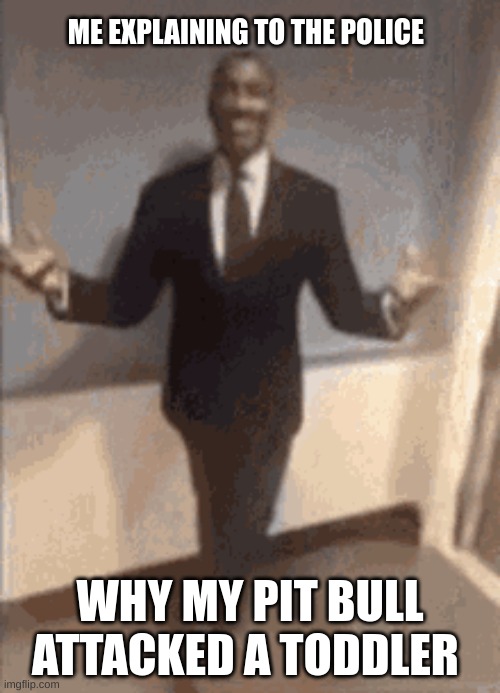 Pit bull | ME EXPLAINING TO THE POLICE; WHY MY PIT BULL ATTACKED A TODDLER | image tagged in pitbull,funny | made w/ Imgflip meme maker