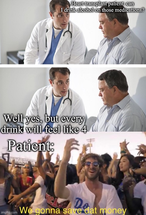 Saving moneeeeey | Heart transplant patient: can I drink alcohol on those medications? Well yes, but every drink will feel like 4; Patient: | image tagged in doctor and patient,lil dickey save dat money,medication | made w/ Imgflip meme maker