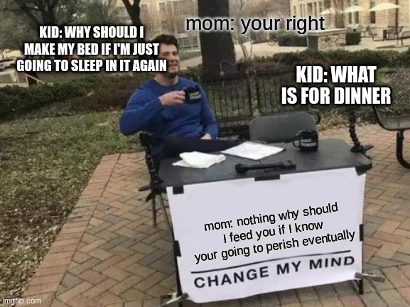 to true | mom: your right; KID: WHY SHOULD I MAKE MY BED IF I'M JUST GOING TO SLEEP IN IT AGAIN; KID: WHAT IS FOR DINNER; mom: nothing why should I feed you if I know your going to perish eventually | image tagged in memes,change my mind | made w/ Imgflip meme maker