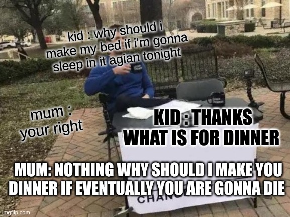 Change My Mind Meme | kid : why should i make my bed if i'm gonna sleep in it agian tonight; mum : your right; KID : THANKS WHAT IS FOR DINNER; MUM: NOTHING WHY SHOULD I MAKE YOU DINNER IF EVENTUALLY YOU ARE GONNA DIE | image tagged in memes,change my mind | made w/ Imgflip meme maker