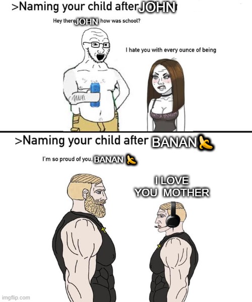 banan? | JOHN; JOHN; BANAN🍌; BANAN 🍌; I LOVE YOU  MOTHER | image tagged in naming your child after | made w/ Imgflip meme maker