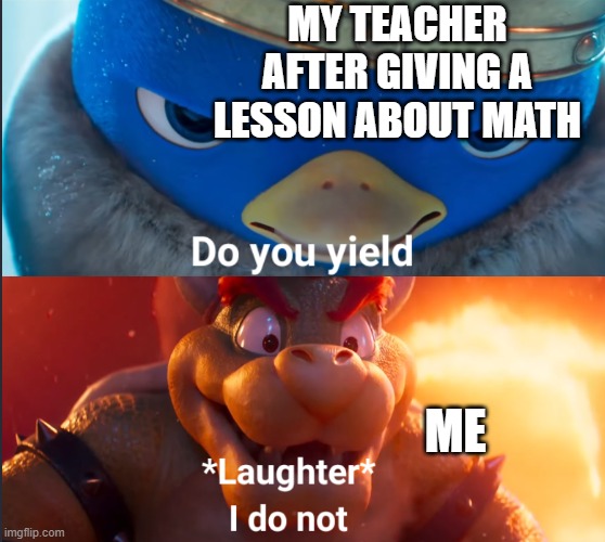 hehehe | MY TEACHER AFTER GIVING A LESSON ABOUT MATH; ME | image tagged in do you yield,school | made w/ Imgflip meme maker