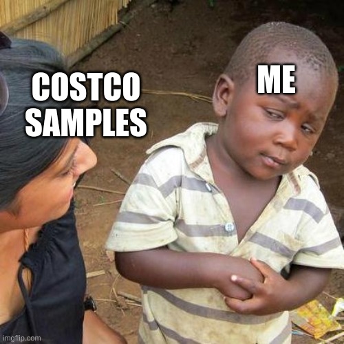 yes | COSTCO SAMPLES; ME | image tagged in memes,third world skeptical kid | made w/ Imgflip meme maker