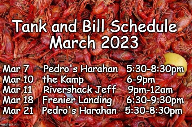 Crawfish | Tank and Bill Schedule
March 2023; Mar 7     Pedro's Harahan   5:30-8:30pm
Mar 10   the Kamp               6-9pm
Mar 11    Rivershack Jeff    9pm-12am
Mar 18   Frenier Landing     6:30-9:30pm
Mar 21   Pedro's Harahan   5:30-8:30pm | image tagged in crawfish | made w/ Imgflip meme maker