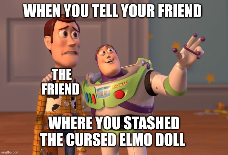 Cursed Elmo doll | WHEN YOU TELL YOUR FRIEND; THE FRIEND; WHERE YOU STASHED THE CURSED ELMO DOLL | image tagged in memes,x x everywhere | made w/ Imgflip meme maker