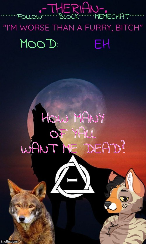Therian | EH; HOW MANY OF YALL WANT ME DEAD? | image tagged in therian | made w/ Imgflip meme maker