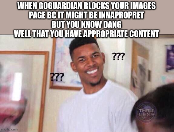 Black guy confused | WHEN GOGUARDIAN BLOCKS YOUR IMAGES
PAGE BC IT MIGHT BE INNAPROPRET
BUT YOU KNOW DANG WELL THAT YOU HAVE APPROPRIATE CONTENT | image tagged in black guy confused | made w/ Imgflip meme maker