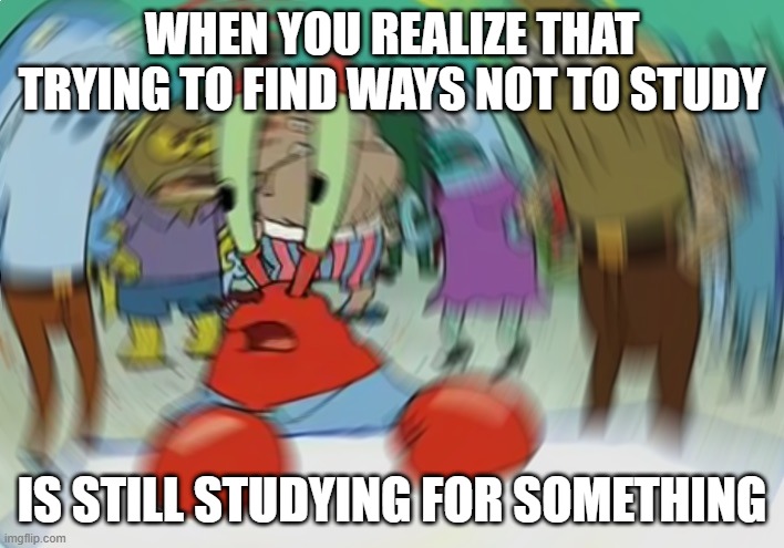 Mr Krabs Blur Meme |  WHEN YOU REALIZE THAT TRYING TO FIND WAYS NOT TO STUDY; IS STILL STUDYING FOR SOMETHING | image tagged in memes,mr krabs blur meme,studying,students,lazy,cheating | made w/ Imgflip meme maker