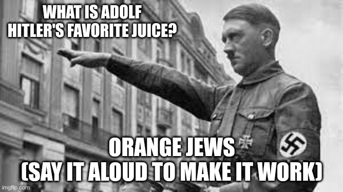 funny | WHAT IS ADOLF HITLER'S FAVORITE JUICE? ORANGE JEWS
(SAY IT ALOUD TO MAKE IT WORK) | image tagged in funny | made w/ Imgflip meme maker