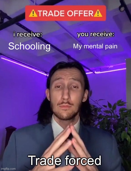 School | Schooling; My mental pain; Trade forced | image tagged in trade offer | made w/ Imgflip meme maker