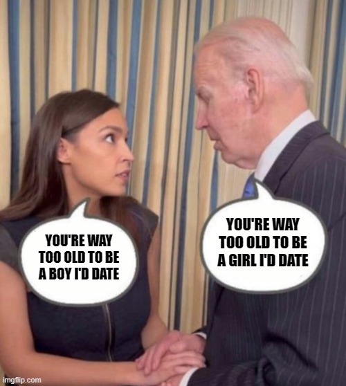 AOC and Joe | YOU'RE WAY TOO OLD TO BE A BOY I'D DATE YOU'RE WAY TOO OLD TO BE A GIRL I'D DATE | image tagged in aoc and joe | made w/ Imgflip meme maker