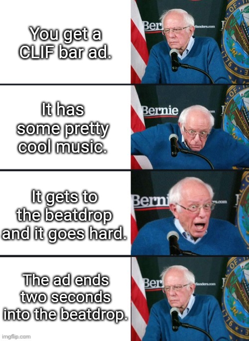 CLIF Bar Ads. | You get a CLIF bar ad. It has some pretty cool music. It gets to the beatdrop and it goes hard. The ad ends two seconds into the beatdrop. | image tagged in bernie sander reaction change | made w/ Imgflip meme maker
