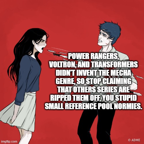 mecha meme: ranting to normies. | POWER RANGERS, VOLTRON, AND TRANSFORMERS DIDN'T INVENT THE MECHA GENRE, SO STOP CLAIMING THAT OTHERS SERIES ARE RIPPED THEM OFF, YOU STUPID SMALL REFERENCE POOL NORMIES. | image tagged in woman shouting knives | made w/ Imgflip meme maker