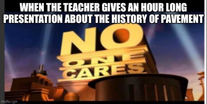 I don’t think anyone does | WHEN THE TEACHER GIVES AN HOUR LONG PRESENTATION ABOUT THE HISTORY OF PAVEMENT | image tagged in no one cares | made w/ Imgflip meme maker