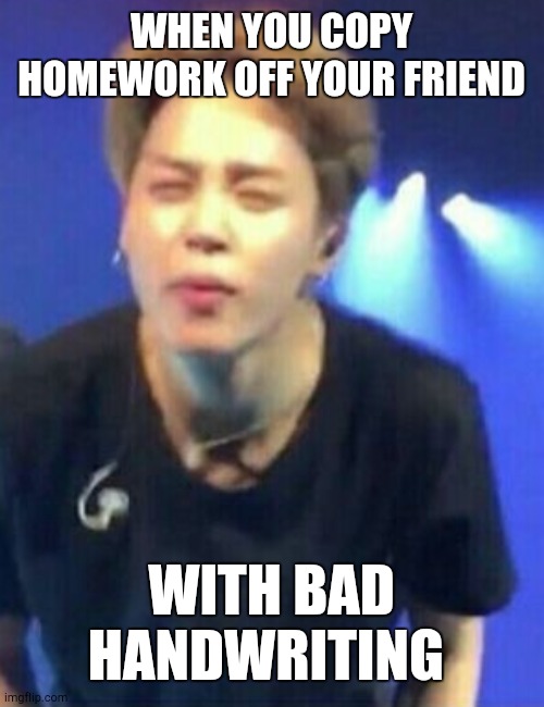 Jimin squinting | WHEN YOU COPY HOMEWORK OFF YOUR FRIEND; WITH BAD HANDWRITING | image tagged in jimin squinting | made w/ Imgflip meme maker