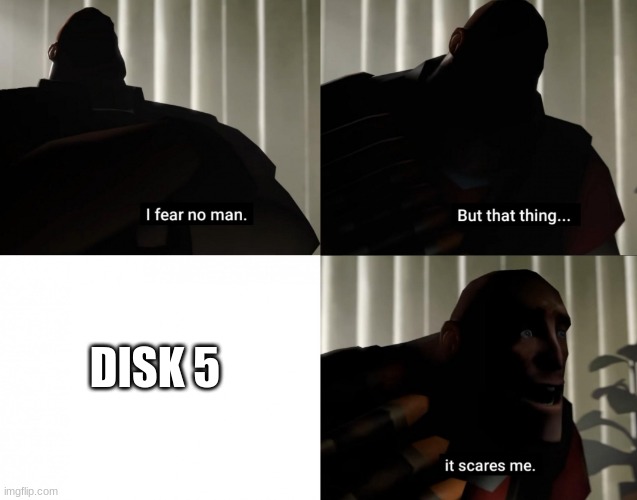 I fear no man. but that thing... It scares me. | DISK 5 | image tagged in i fear no man but that thing it scares me | made w/ Imgflip meme maker