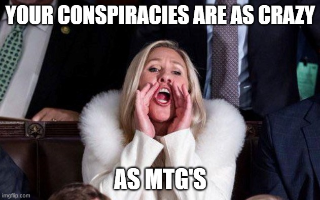 Marjorie Taylor Greene | YOUR CONSPIRACIES ARE AS CRAZY AS MTG'S | image tagged in marjorie taylor greene | made w/ Imgflip meme maker