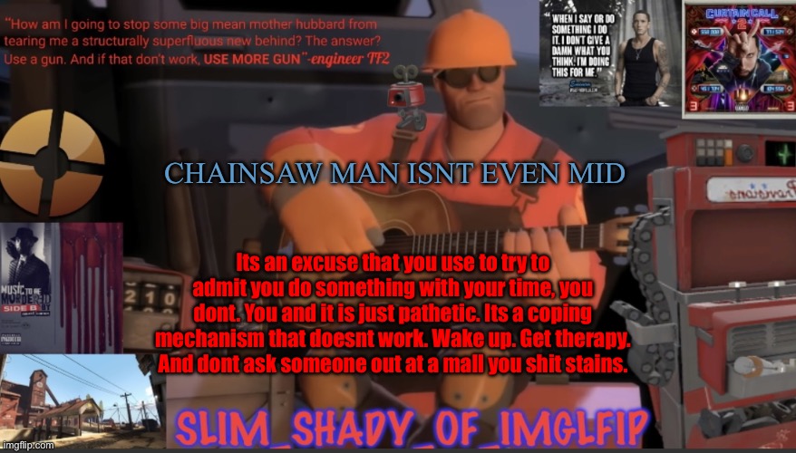 Bored said we starting shit so here we go | CHAINSAW MAN ISNT EVEN MID; Its an excuse that you use to try to admit you do something with your time, you dont. You and it is just pathetic. Its a coping mechanism that doesnt work. Wake up. Get therapy. And dont ask someone out at a mall you shit stains. | made w/ Imgflip meme maker