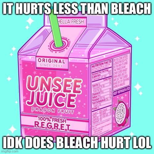 Unsee juice | IT HURTS LESS THAN BLEACH IDK DOES BLEACH HURT LOL | image tagged in unsee juice | made w/ Imgflip meme maker