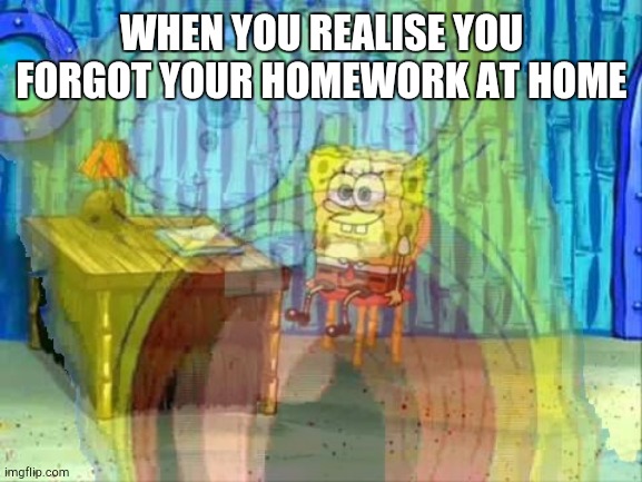Spongebob Screaming Inside | WHEN YOU REALISE YOU FORGOT YOUR HOMEWORK AT HOME | image tagged in spongebob screaming inside | made w/ Imgflip meme maker
