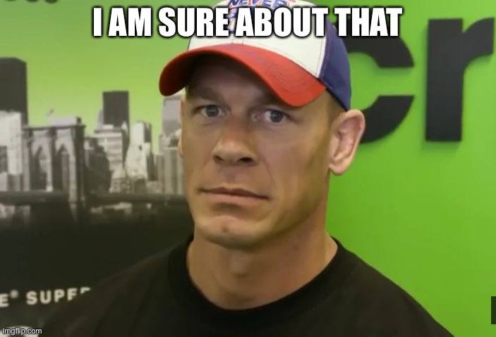 John Cena - are you sure about that? | I AM SURE ABOUT THAT | image tagged in john cena - are you sure about that | made w/ Imgflip meme maker