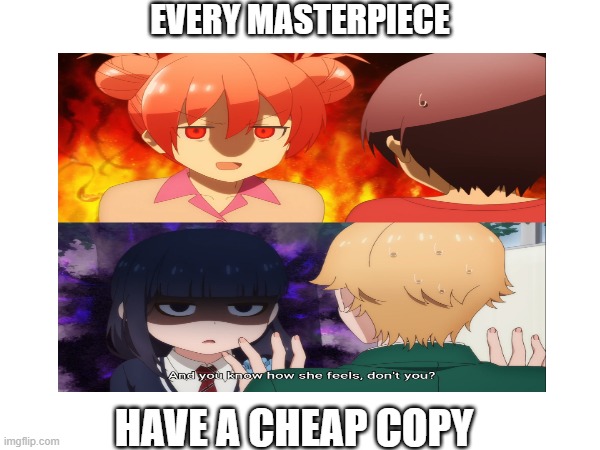 copy of masterpiece | EVERY MASTERPIECE; HAVE A CHEAP COPY | image tagged in memes,funny,funny memes | made w/ Imgflip meme maker