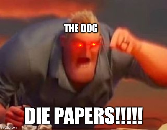 Mr incredible mad | THE DOG DIE PAPERS!!!!! | image tagged in mr incredible mad | made w/ Imgflip meme maker