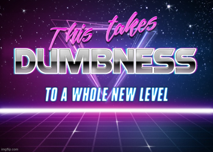 This takes dumbness to a whole new level | image tagged in this takes dumbness to a whole new level | made w/ Imgflip meme maker