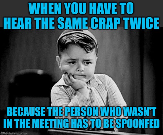 And they're slow | WHEN YOU HAVE TO HEAR THE SAME CRAP TWICE; BECAUSE THE PERSON WHO WASN'T IN THE MEETING HAS TO BE SPOONFED | image tagged in impatient,missed a meeting | made w/ Imgflip meme maker