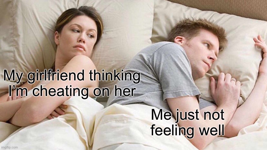 My gf every time I’m not feeling well | My girlfriend thinking I’m cheating on her; Me just not feeling well | image tagged in memes,i bet he's thinking about other women | made w/ Imgflip meme maker
