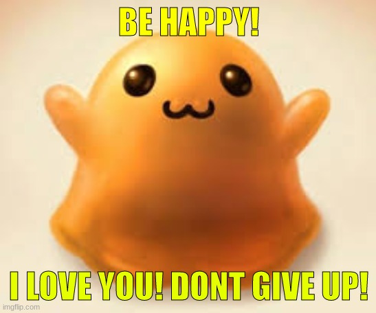 Be happy please | BE HAPPY! I LOVE YOU! DONT GIVE UP! | image tagged in scp-999 | made w/ Imgflip meme maker
