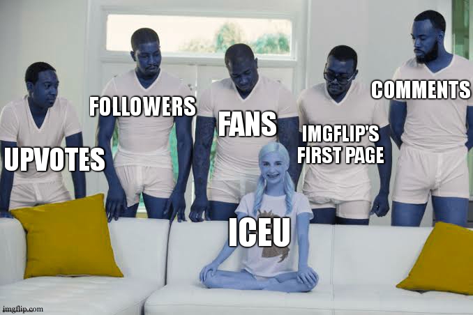 Iceu and the imgflip community | COMMENTS; FOLLOWERS; FANS; IMGFLIP'S

FIRST PAGE; UPVOTES; ICEU | image tagged in one girl five guys,imgflip community,iceu,upvotes,comments,followers | made w/ Imgflip meme maker
