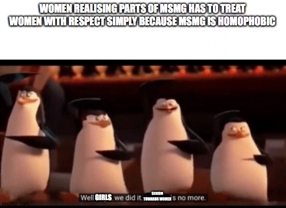 Well boys, we did it (blank) is no more | WOMEN REALISING PARTS OF MSMG HAS TO TREAT WOMEN WITH RESPECT SIMPLY BECAUSE MSMG IS HOMOPHOBIC; GIRLS; SEXISM TOWARDS WOMEN | image tagged in well boys we did it blank is no more | made w/ Imgflip meme maker