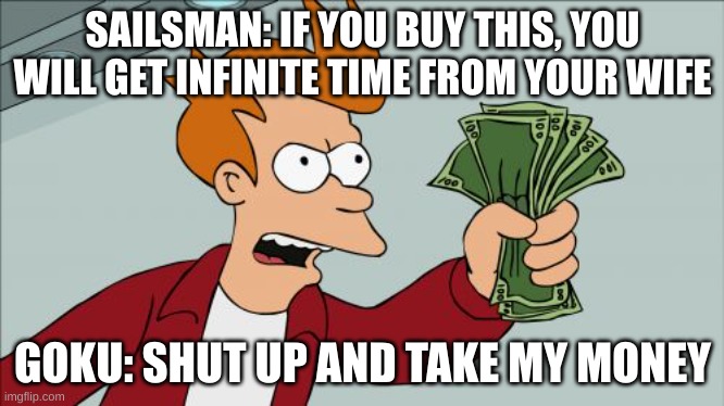 When Goku buys something | SAILSMAN: IF YOU BUY THIS, YOU WILL GET INFINITE TIME FROM YOUR WIFE; GOKU: SHUT UP AND TAKE MY MONEY | image tagged in memes,shut up and take my money fry | made w/ Imgflip meme maker