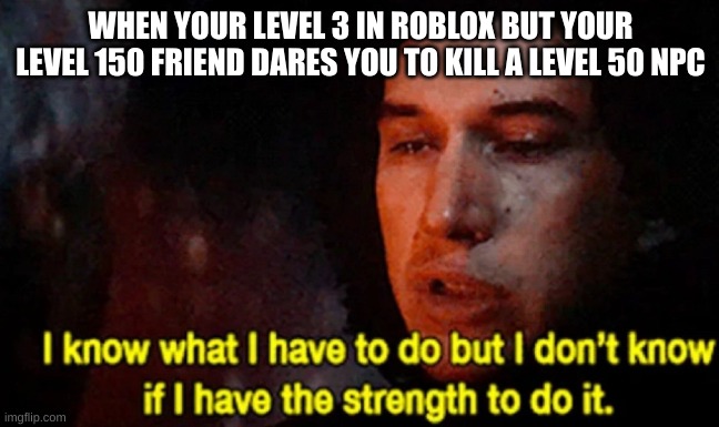 Roblox Simulator games be like: | WHEN YOUR LEVEL 3 IN ROBLOX BUT YOUR LEVEL 150 FRIEND DARES YOU TO KILL A LEVEL 50 NPC | image tagged in i know what i have to do but i don t know if i have the strength | made w/ Imgflip meme maker
