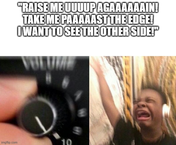 Listening to The Summoning for the billionth time in the same day you listen to it | "RAISE ME UUUUP AGAAAAAAIN!
TAKE ME PAAAAAST THE EDGE!
I WANT TO SEE THE OTHER SIDE!" | image tagged in turn it up | made w/ Imgflip meme maker