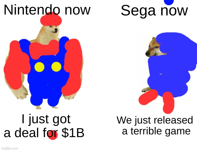 Nintendo vs Sega be like | Nintendo now; Sega now; I just got a deal for $1B; We just released  a terrible game | image tagged in memes,buff doge vs cheems | made w/ Imgflip meme maker